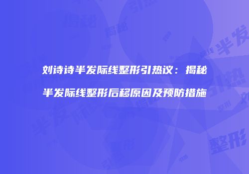 刘诗诗半发际线整形引热议：揭秘半发际线整形后移原因及预防措施