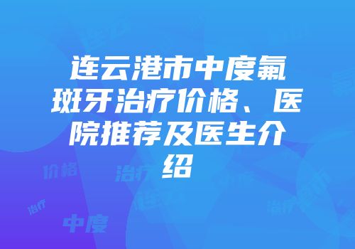 连云港市中度氟斑牙治疗价格、医院推荐及医生介绍