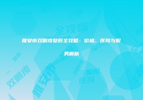 雅安市双眼皮整形全攻略：价格、医院与服务解析