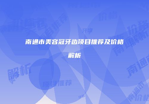 南通市美容冠牙齿项目推荐及价格解析