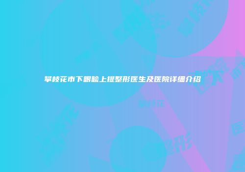攀枝花市下眼睑上提整形医生及医院详细介绍
