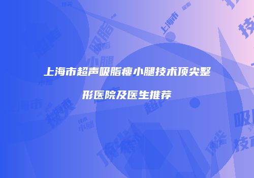 上海市超声吸脂瘦小腿技术顶尖整形医院及医生推荐