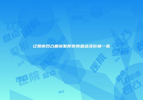 辽阳市凹凸眼窝整形医院盘点及价格一览