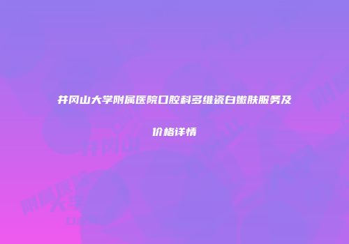 井冈山大学附属医院口腔科多维瓷白嫩肤服务及价格详情