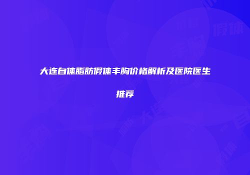 大连自体脂肪假体丰胸价格解析及医院医生推荐