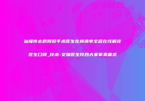 汕尾市去唇腭裂手术医生在榜清单全程在线解读医生口碑_技术-文瑞医生符合大家审美需求
