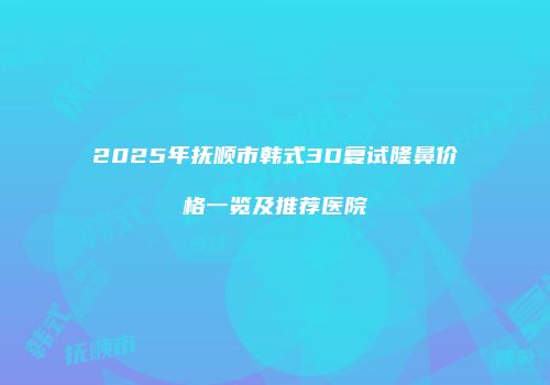 2025年抚顺市韩式3D复试隆鼻价格一览及推荐医院
