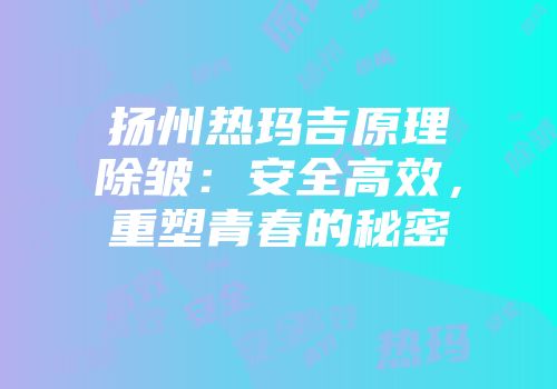 扬州热玛吉原理除皱：安全高效，重塑青春的秘密