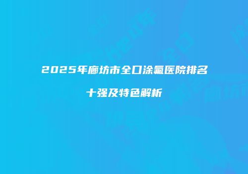 2025年廊坊市全口涂氟医院排名十强及特色解析