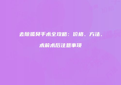 去除狐臭手术全攻略：价格、方法、术前术后注意事项