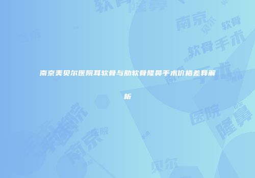 南京美贝尔医院耳软骨与肋软骨隆鼻手术价格差异解析