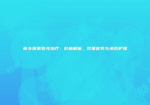 新乡像素激光治疗：价格解析、效果优势与术后护理
