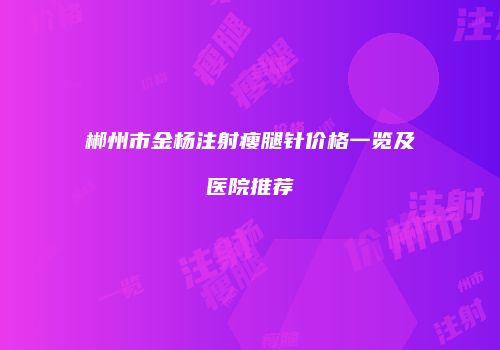 郴州市金杨注射瘦腿针价格一览及医院推荐