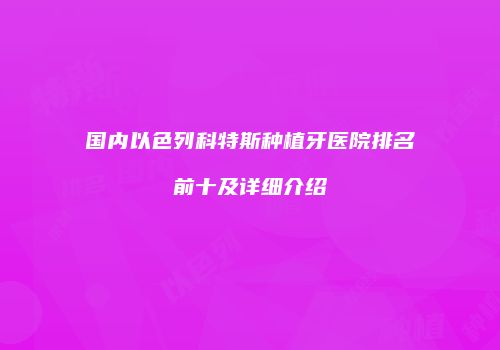 国内以色列科特斯种植牙医院排名前十及详细介绍