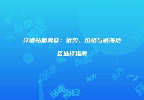 牙齿贴面美容：优势、价格与威海地区选择指南