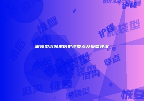 眼袋型泪沟术后护理要点及恢复建议