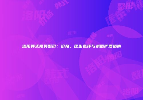 洛阳韩式隆鼻整形：价格、医生选择与术后护理指南