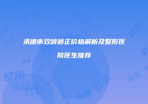 承德市双颌矫正价格解析及整形医院医生推荐