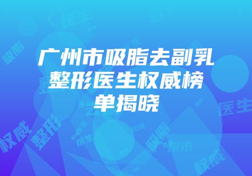 广州市吸脂去副乳整形医生权威榜单揭晓