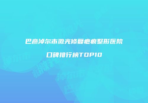 巴彦淖尔市激光修复疤痕整形医院口碑排行榜TOP10