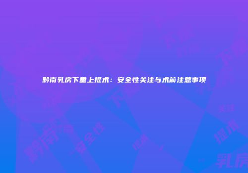 黔南乳房下垂上提术：安全性关注与术前注意事项