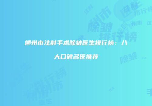 柳州市注射手术除皱医生排行榜：八大口碑名医推荐