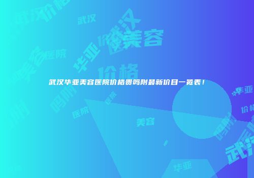 武汉华亚美容医院价格贵吗附最新价目一览表！