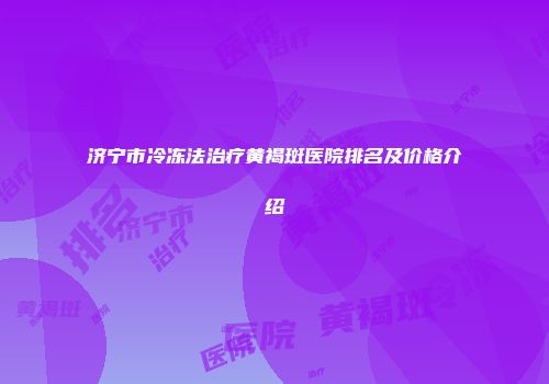 济宁市冷冻法治疗黄褐斑医院排名及价格介绍