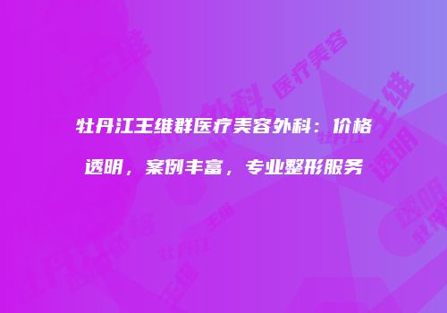 牡丹江王维群医疗美容外科：价格透明，案例丰富，专业整形服务