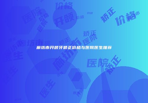 廊坊市开颌牙矫正价格与医院医生推荐