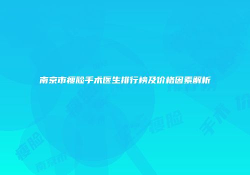 南京市瘦脸手术医生排行榜及价格因素解析