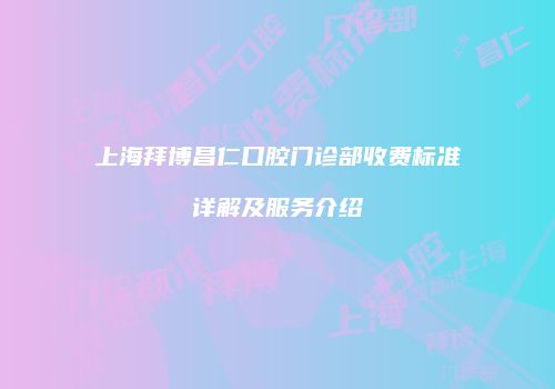 上海拜博昌仁口腔门诊部收费标准详解及服务介绍