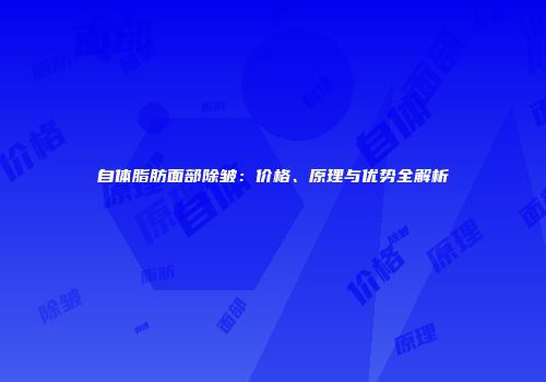 自体脂肪面部除皱：价格、原理与优势全解析