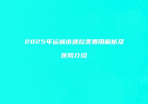 2025年运城市速拉美费用解析及医院介绍
