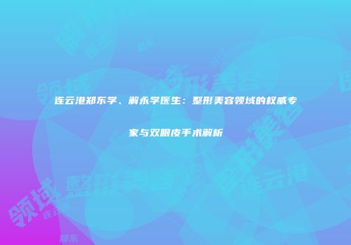 连云港郑东学、解永学医生：整形美容领域的权威专家与双眼皮手术解析
