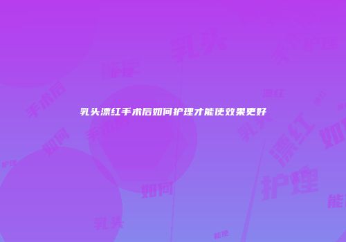 乳头漂红手术后如何护理才能使效果更好