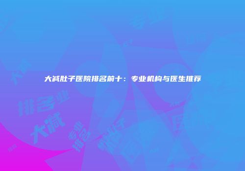 大减肚子医院排名前十：专业机构与医生推荐