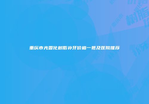 重庆市光固化树脂补牙价格一览及医院推荐