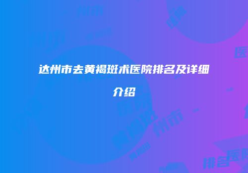 达州市去黄褐斑术医院排名及详细介绍