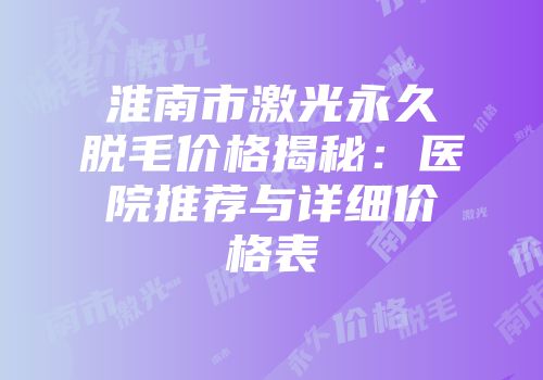 淮南市激光永久脱毛价格揭秘：医院推荐与详细价格表