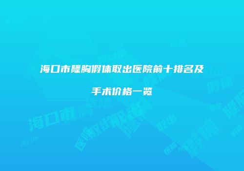 海口市隆胸假体取出医院前十排名及手术价格一览