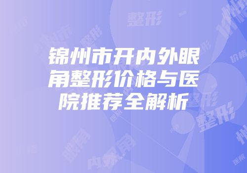 锦州市开内外眼角整形价格与医院推荐全解析