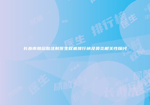长春市玻尿酸注射医生权威排行榜及鼻炎相关性探讨