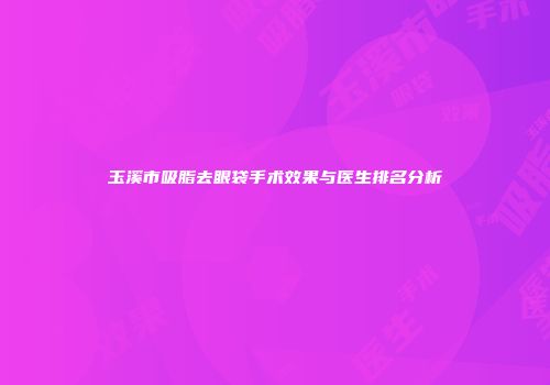 玉溪市吸脂去眼袋手术效果与医生排名分析