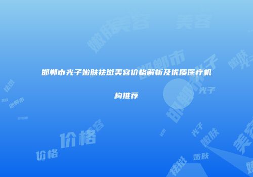 邯郸市光子嫩肤祛斑美容价格解析及优质医疗机构推荐