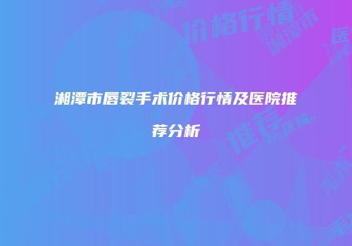 湘潭市唇裂手术价格行情及医院推荐分析