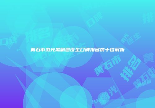 黄石市激光黑眼圈医生口碑排名前十位解析