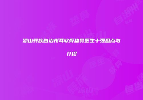凉山彝族自治州耳软骨垫鼻医生十强盘点与介绍