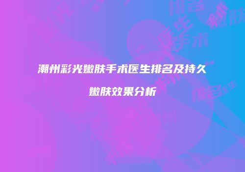 潮州彩光嫩肤手术医生排名及持久嫩肤效果分析