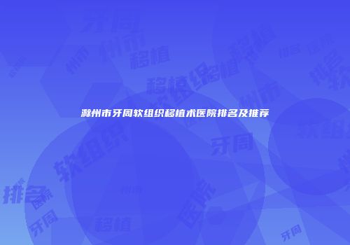 滁州市牙周软组织移植术医院排名及推荐